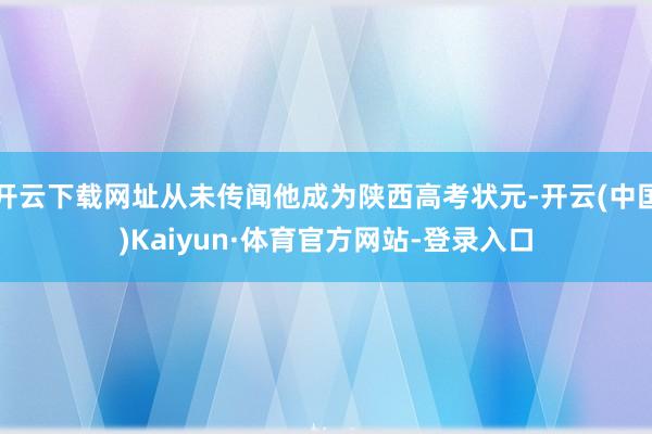 开云下载网址从未传闻他成为陕西高考状元-开云(中国)Kaiyun·体育官方网站-登录入口