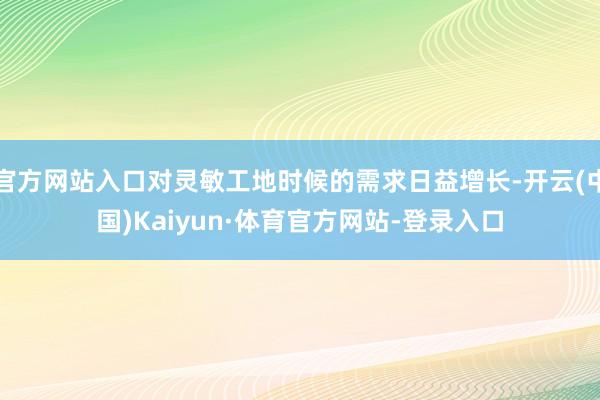 官方网站入口对灵敏工地时候的需求日益增长-开云(中国)Kaiyun·体育官方网站-登录入口