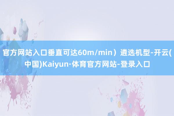 官方网站入口垂直可达60m/min）遴选机型-开云(中国)Kaiyun·体育官方网站-登录入口