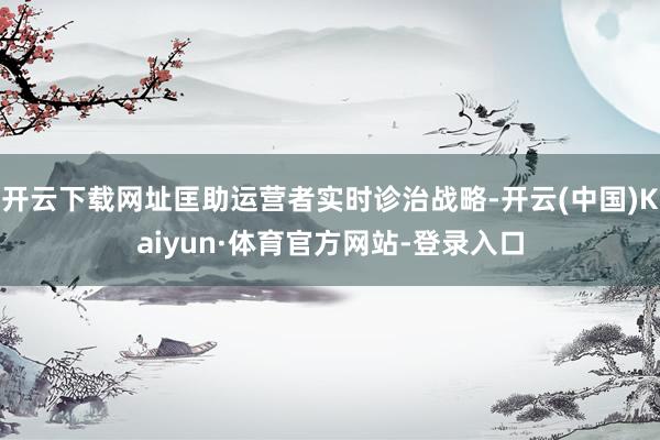 开云下载网址匡助运营者实时诊治战略-开云(中国)Kaiyun·体育官方网站-登录入口