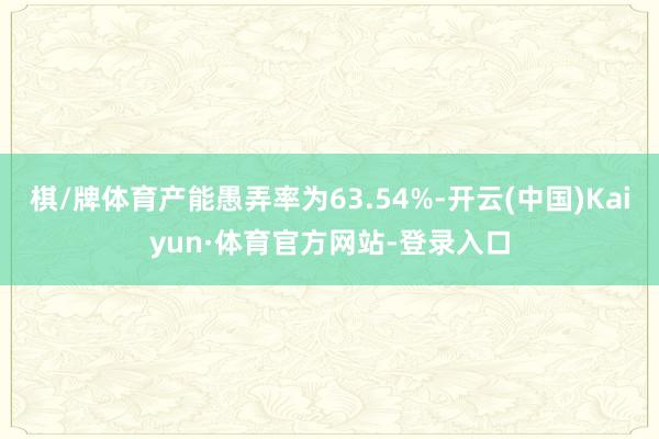 棋/牌体育产能愚弄率为63.54%-开云(中国)Kaiyun·体育官方网站-登录入口