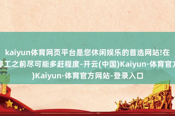 kaiyun体育网页平台是您休闲娱乐的首选网站!在11月15日冬季停工之前尽可能多赶程度-开云(中国)Kaiyun·体育官方网站-登录入口