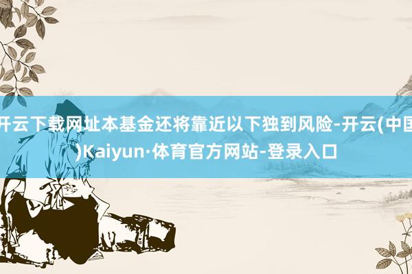 开云下载网址本基金还将靠近以下独到风险-开云(中国)Kaiyun·体育官方网站-登录入口