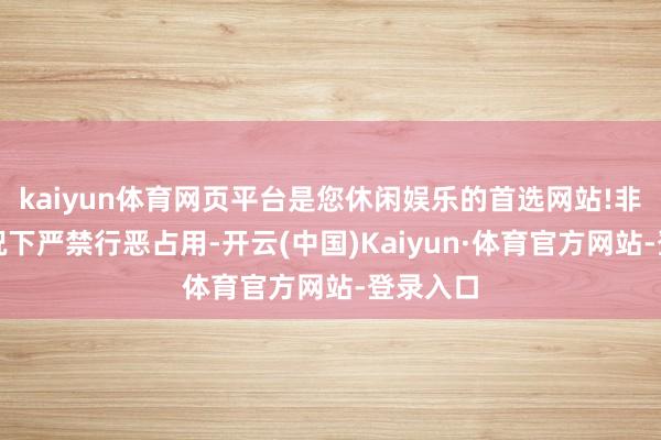 kaiyun体育网页平台是您休闲娱乐的首选网站!非紧迫情况下严禁行恶占用-开云(中国)Kaiyun·体育官方网站-登录入口