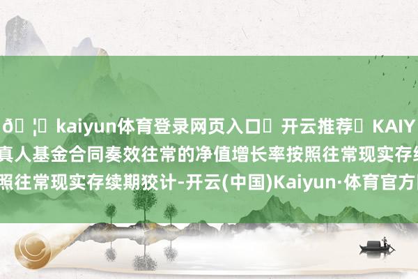 🦄kaiyun体育登录网页入口✅开云推荐✅KAIYUN SPORTS为您提供:真人基金合同奏效往常的净值增长率按照往常现实存续期狡计-开云(中国)Kaiyun·体育官方网站-登录入口