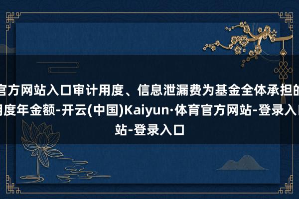 官方网站入口审计用度、信息泄漏费为基金全体承担的用度年金额-开云(中国)Kaiyun·体育官方网站-登录入口