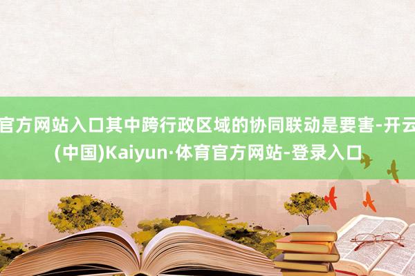 官方网站入口其中跨行政区域的协同联动是要害-开云(中国)Kaiyun·体育官方网站-登录入口