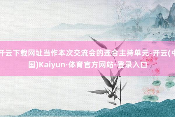 开云下载网址当作本次交流会的连合主持单元-开云(中国)Kaiyun·体育官方网站-登录入口