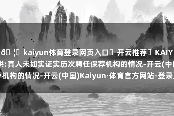 🦄kaiyun体育登录网页入口✅开云推荐✅KAIYUN SPORTS为您提供:真人未如实证实历次聘任保荐机构的情况-开云(中国)Kaiyun·体育官方网站-登录入口