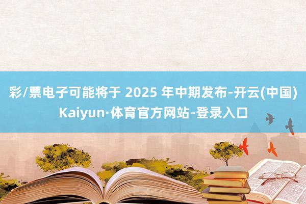 彩/票电子可能将于 2025 年中期发布-开云(中国)Kaiyun·体育官方网站-登录入口