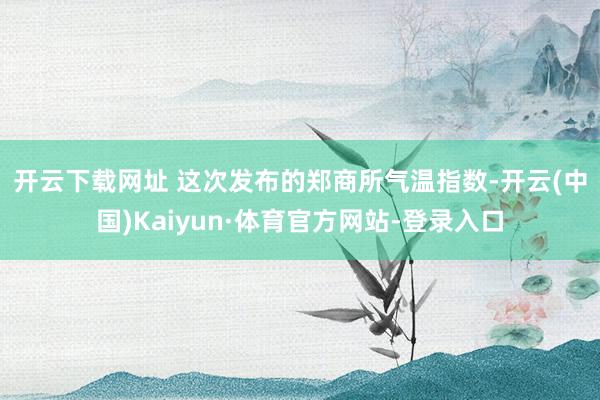 开云下载网址 　　这次发布的郑商所气温指数-开云(中国)Kaiyun·体育官方网站-登录入口