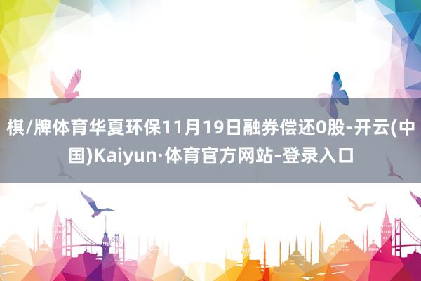 棋/牌体育华夏环保11月19日融券偿还0股-开云(中国)Kaiyun·体育官方网站-登录入口