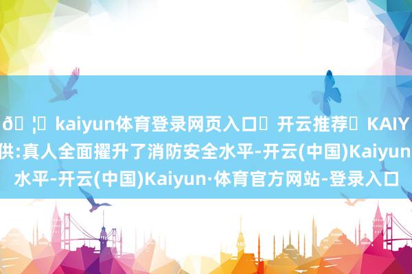 🦄kaiyun体育登录网页入口✅开云推荐✅KAIYUN SPORTS为您提供:真人全面擢升了消防安全水平-开云(中国)Kaiyun·体育官方网站-登录入口