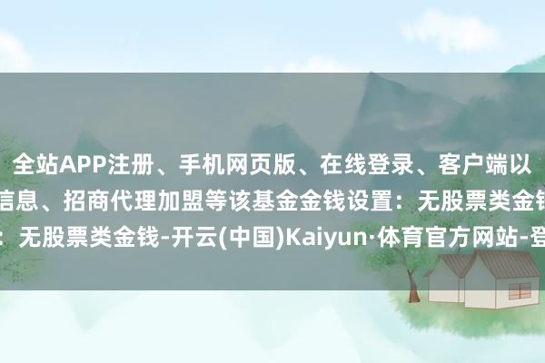 全站APP注册、手机网页版、在线登录、客户端以及发布平台优惠活动信息、招商代理加盟等该基金金钱设置：无股票类金钱-开云(中国)Kaiyun·体育官方网站-登录入口