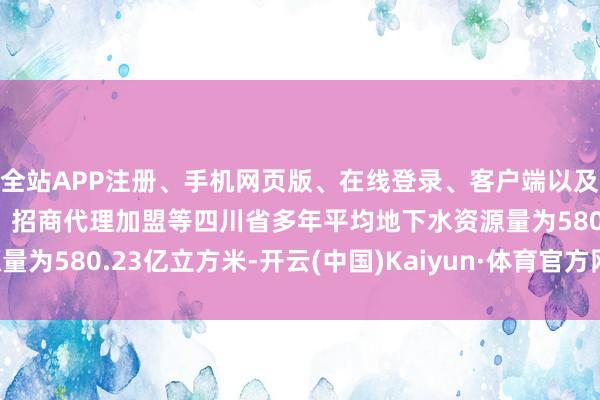 全站APP注册、手机网页版、在线登录、客户端以及发布平台优惠活动信息、招商代理加盟等四川省多年平均地下水资源量为580.23亿立方米-开云(中国)Kaiyun·体育官方网站-登录入口