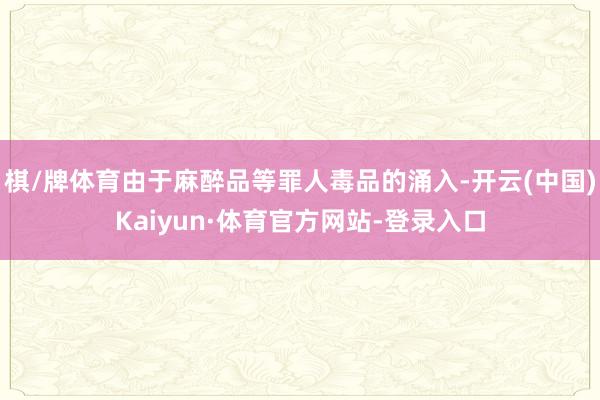 棋/牌体育由于麻醉品等罪人毒品的涌入-开云(中国)Kaiyun·体育官方网站-登录入口