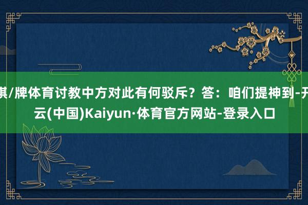 棋/牌体育讨教中方对此有何驳斥？答：咱们提神到-开云(中国)Kaiyun·体育官方网站-登录入口
