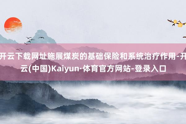 开云下载网址施展煤炭的基础保险和系统治疗作用-开云(中国)Kaiyun·体育官方网站-登录入口