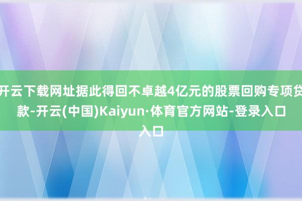 开云下载网址据此得回不卓越4亿元的股票回购专项贷款-开云(中国)Kaiyun·体育官方网站-登录入口