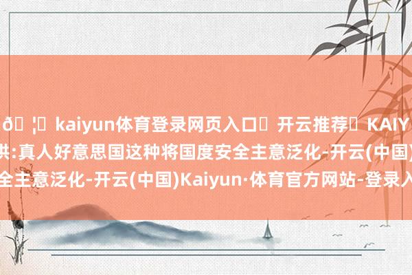 🦄kaiyun体育登录网页入口✅开云推荐✅KAIYUN SPORTS为您提供:真人好意思国这种将国度安全主意泛化-开云(中国)Kaiyun·体育官方网站-登录入口
