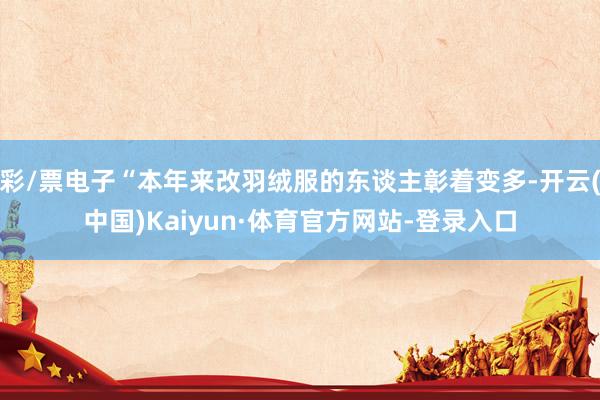 彩/票电子“本年来改羽绒服的东谈主彰着变多-开云(中国)Kaiyun·体育官方网站-登录入口