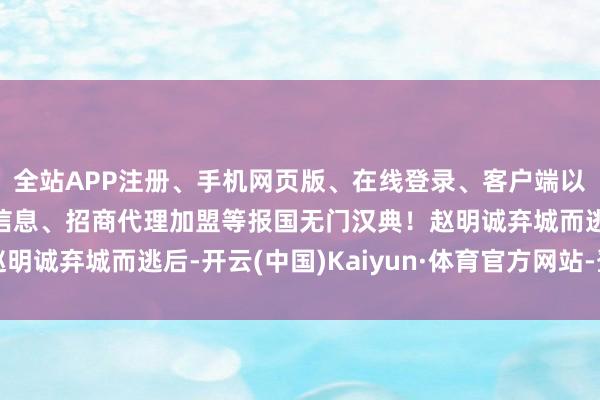 全站APP注册、手机网页版、在线登录、客户端以及发布平台优惠活动信息、招商代理加盟等报国无门汉典!赵明诚弃城而逃后-开云(中国)Kaiyun·体育官方网站-登录入口