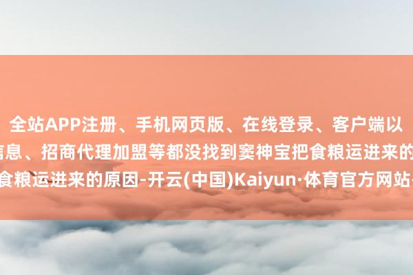 全站APP注册、手机网页版、在线登录、客户端以及发布平台优惠活动信息、招商代理加盟等都没找到窦神宝把食粮运进来的原因-开云(中国)Kaiyun·体育官方网站-登录入口