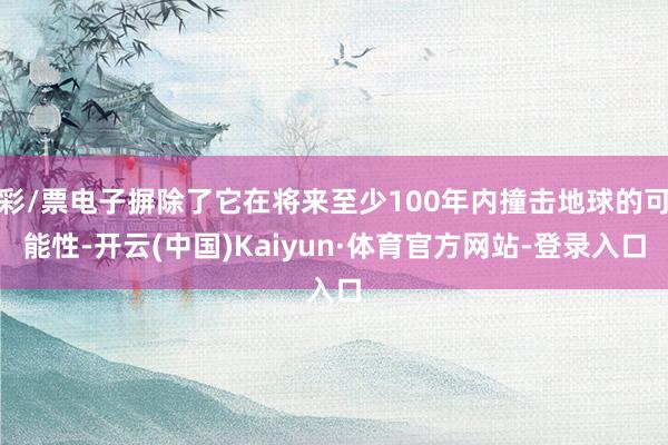 彩/票电子摒除了它在将来至少100年内撞击地球的可能性-开云(中国)Kaiyun·体育官方网站-登录入口