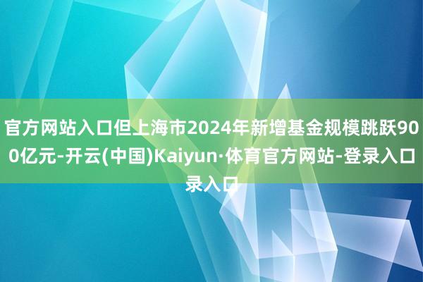 官方网站入口但上海市2024年新增基金规模跳跃900亿元-开云(中国)Kaiyun·体育官方网站-登录入口