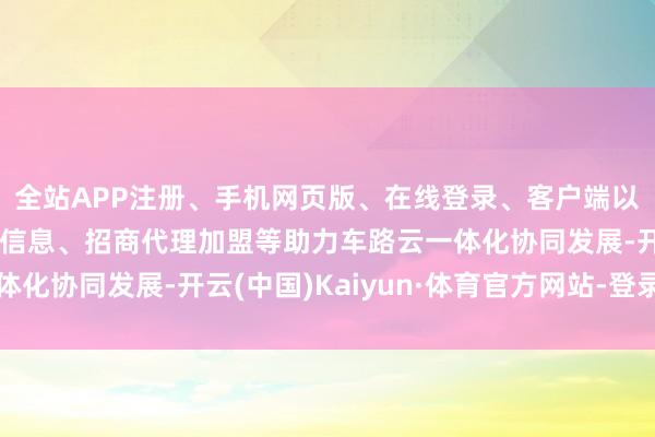 全站APP注册、手机网页版、在线登录、客户端以及发布平台优惠活动信息、招商代理加盟等助力车路云一体化协同发展-开云(中国)Kaiyun·体育官方网站-登录入口