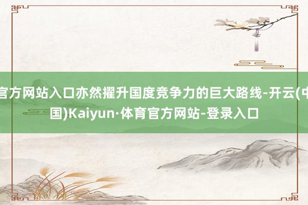 官方网站入口亦然擢升国度竞争力的巨大路线-开云(中国)Kaiyun·体育官方网站-登录入口