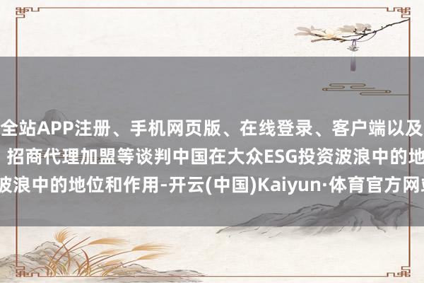 全站APP注册、手机网页版、在线登录、客户端以及发布平台优惠活动信息、招商代理加盟等谈判中国在大众ESG投资波浪中的地位和作用-开云(中国)Kaiyun·体育官方网站-登录入口