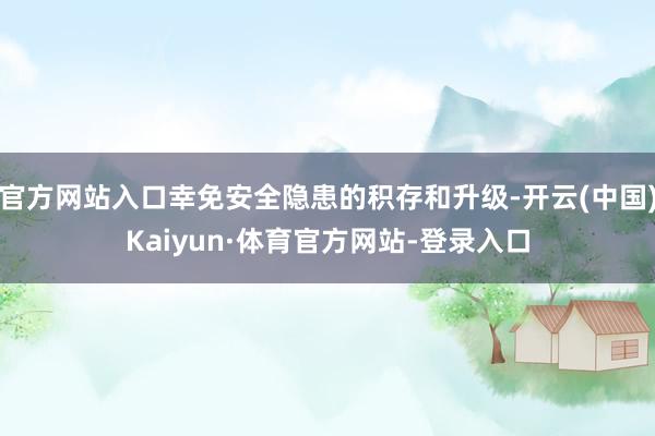 官方网站入口幸免安全隐患的积存和升级-开云(中国)Kaiyun·体育官方网站-登录入口