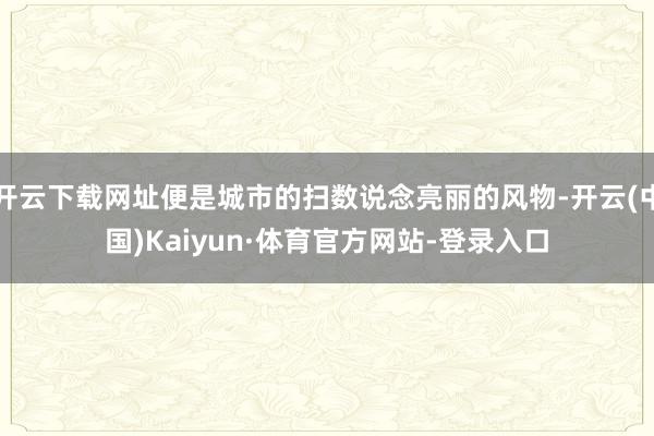 开云下载网址便是城市的扫数说念亮丽的风物-开云(中国)Kaiyun·体育官方网站-登录入口