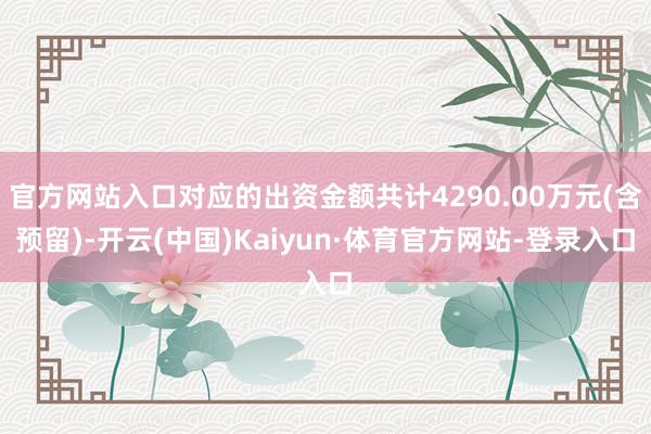 官方网站入口对应的出资金额共计4290.00万元(含预留)-开云(中国)Kaiyun·体育官方网站-登录入口