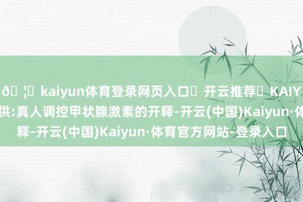 🦄kaiyun体育登录网页入口✅开云推荐✅KAIYUN SPORTS为您提供:真人调控甲状腺激素的开释-开云(中国)Kaiyun·体育官方网站-登录入口