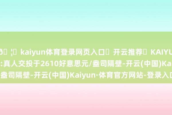 🦄kaiyun体育登录网页入口✅开云推荐✅KAIYUN SPORTS为您提供:真人交投于2610好意思元/盎司隔壁-开云(中国)Kaiyun·体育官方网站-登录入口