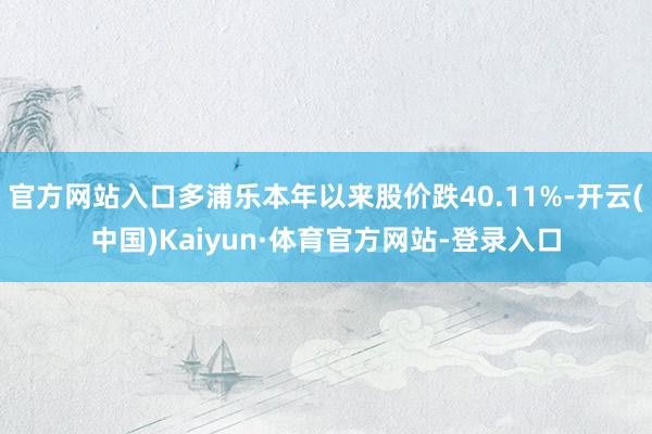 官方网站入口多浦乐本年以来股价跌40.11%-开云(中国)Kaiyun·体育官方网站-登录入口