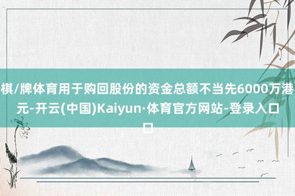 棋/牌体育用于购回股份的资金总额不当先6000万港元-开云(中国)Kaiyun·体育官方网站-登录入口