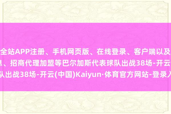 全站APP注册、手机网页版、在线登录、客户端以及发布平台优惠活动信息、招商代理加盟等巴尔加斯代表球队出战38场-开云(中国)Kaiyun·体育官方网站-登录入口