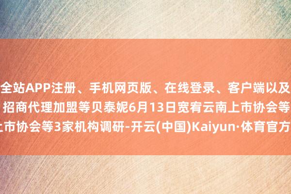 全站APP注册、手机网页版、在线登录、客户端以及发布平台优惠活动信息、招商代理加盟等贝泰妮6月13日宽宥云南上市协会等3家机构调研-开云(中国)Kaiyun·体育官方网站-登录入口
