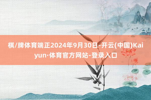 棋/牌体育端正2024年9月30日-开云(中国)Kaiyun·体育官方网站-登录入口