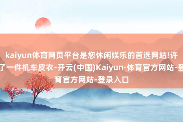 kaiyun体育网页平台是您休闲娱乐的首选网站!许晴采取了一件机车皮衣-开云(中国)Kaiyun·体育官方网站-登录入口