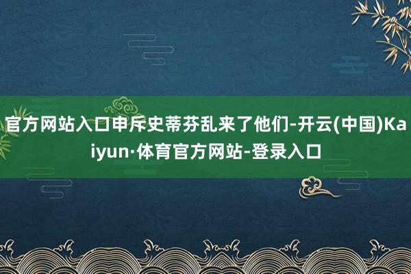 官方网站入口申斥史蒂芬乱来了他们-开云(中国)Kaiyun·体育官方网站-登录入口