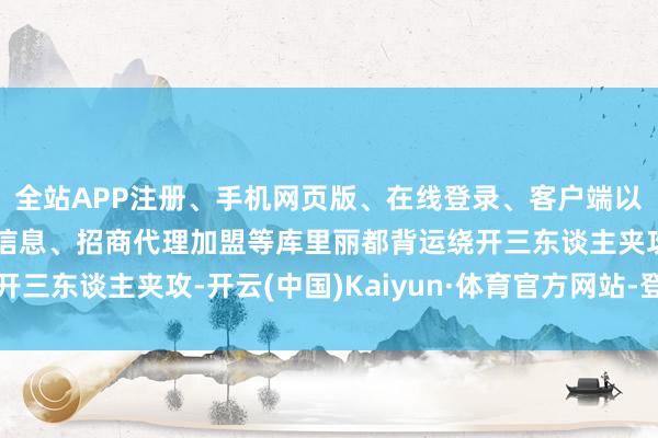 全站APP注册、手机网页版、在线登录、客户端以及发布平台优惠活动信息、招商代理加盟等库里丽都背运绕开三东谈主夹攻-开云(中国)Kaiyun·体育官方网站-登录入口