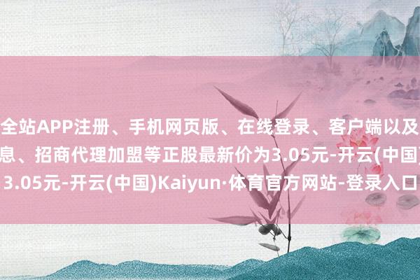 全站APP注册、手机网页版、在线登录、客户端以及发布平台优惠活动信息、招商代理加盟等正股最新价为3.05元-开云(中国)Kaiyun·体育官方网站-登录入口