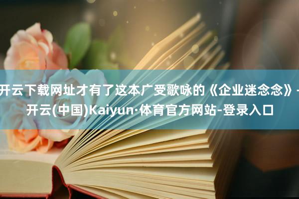 开云下载网址才有了这本广受歌咏的《企业迷念念》-开云(中国)Kaiyun·体育官方网站-登录入口