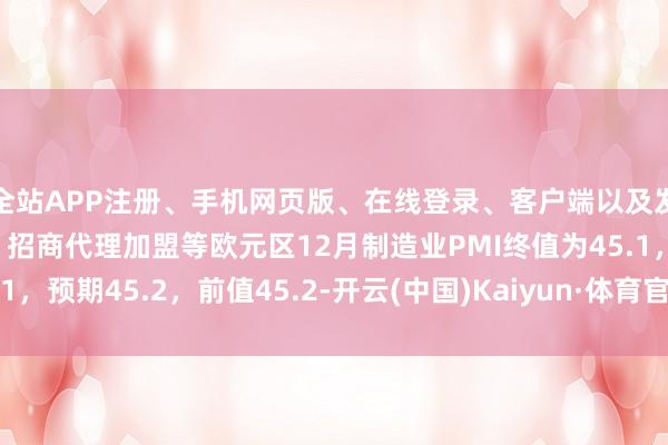 全站APP注册、手机网页版、在线登录、客户端以及发布平台优惠活动信息、招商代理加盟等欧元区12月制造业PMI终值为45.1,预期45.2,前值45.2-开云(中国)Kaiyun·体育官方网站-登录入口