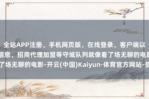 全站APP注册、手机网页版、在线登录、客户端以及发布平台优惠活动信息、招商代理加盟等守城队列就像看了场无聊的电影-开云(中国)Kaiyun·体育官方网站-登录入口