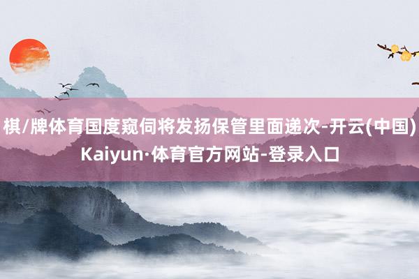 棋/牌体育国度窥伺将发扬保管里面递次-开云(中国)Kaiyun·体育官方网站-登录入口